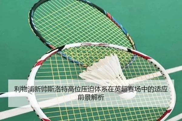利物浦新帅斯洛特高位压迫体系在英超赛场中的适应前景解析