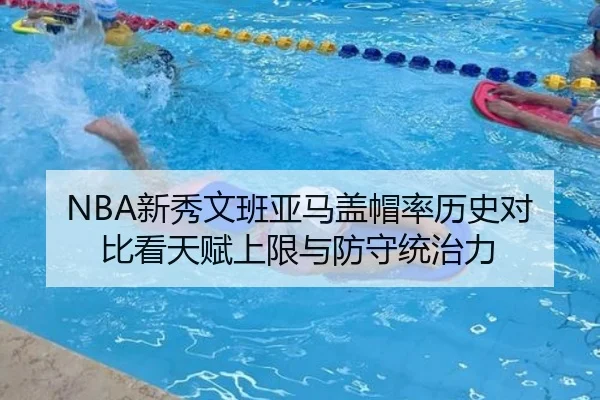 NBA新秀文班亚马盖帽率历史对比看天赋上限与防守统治力