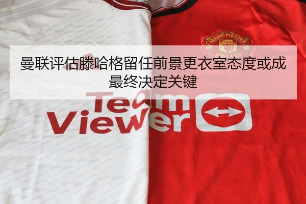 曼联评估滕哈格留任前景更衣室态度或成最终决定关键