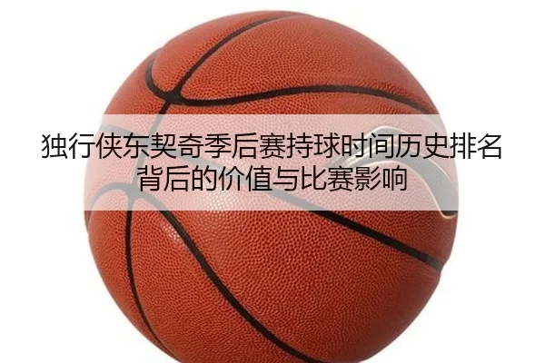 独行侠东契奇季后赛持球时间历史排名背后的价值与比赛影响