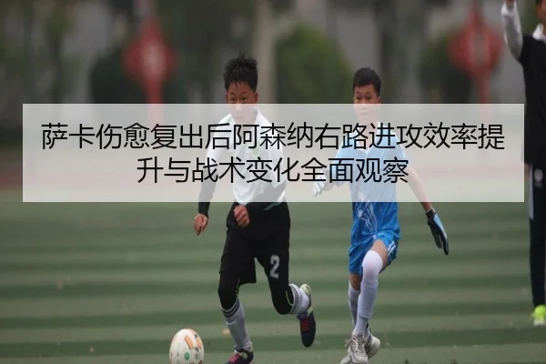 萨卡伤愈复出后阿森纳右路进攻效率提升与战术变化全面观察