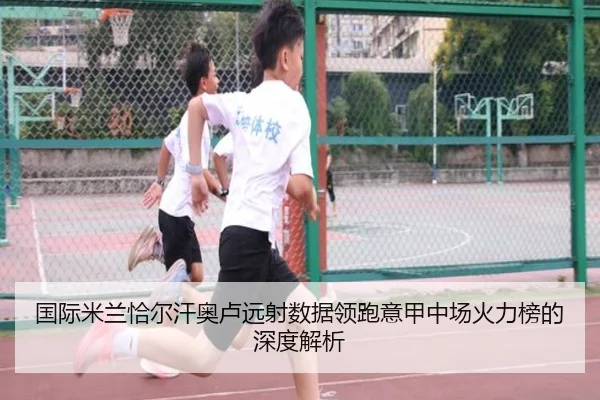 国际米兰恰尔汗奥卢远射数据领跑意甲中场火力榜的深度解析