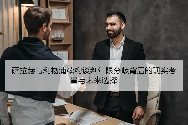 萨拉赫与利物浦续约谈判年限分歧背后的现实考量与未来选择