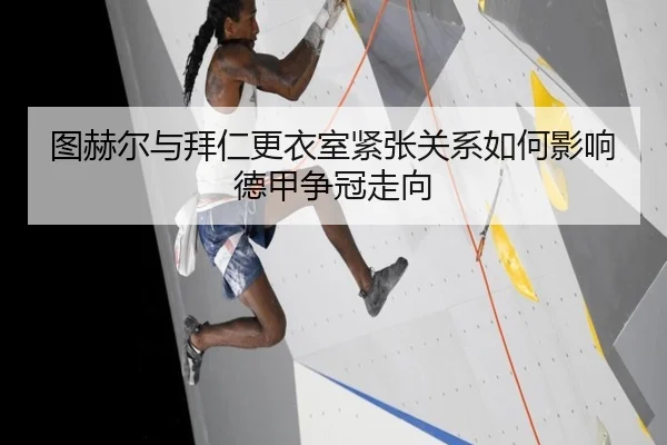 图赫尔与拜仁更衣室紧张关系如何影响德甲争冠走向