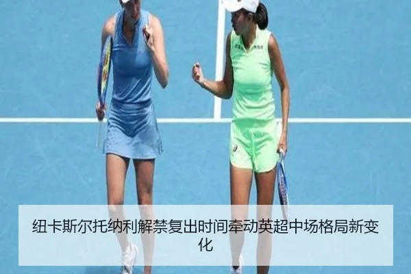 纽卡斯尔托纳利解禁复出时间牵动英超中场格局新变化