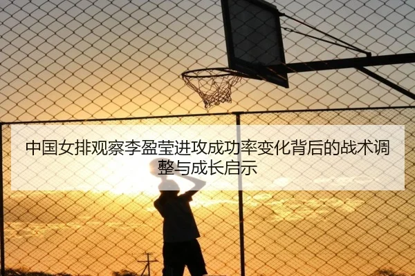 中国女排观察李盈莹进攻成功率变化背后的战术调整与成长启示