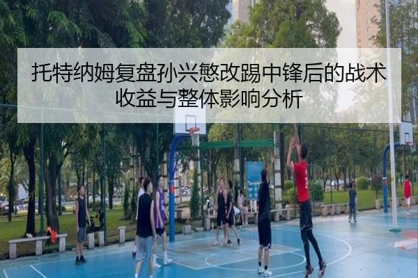 托特纳姆复盘孙兴慜改踢中锋后的战术收益与整体影响分析