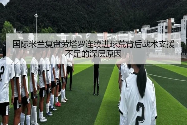 国际米兰复盘劳塔罗连续进球荒背后战术支援不足的深层原因