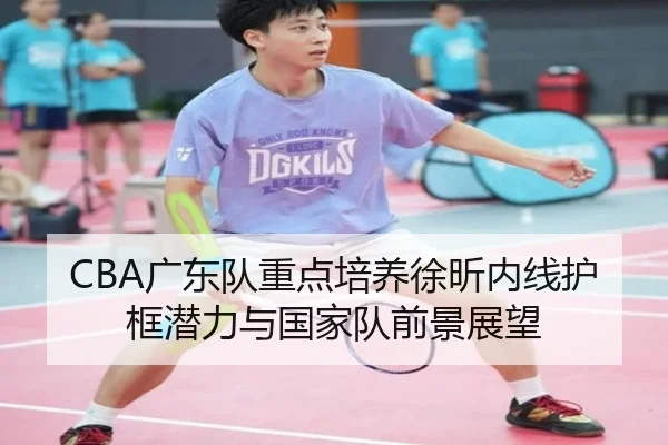CBA广东队重点培养徐昕内线护框潜力与国家队前景展望
