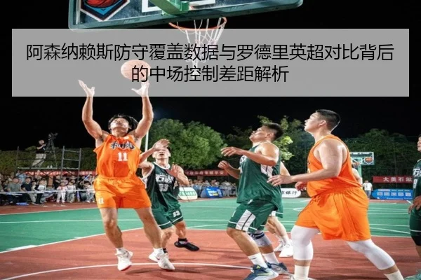 阿森纳赖斯防守覆盖数据与罗德里英超对比背后的中场控制差距解析