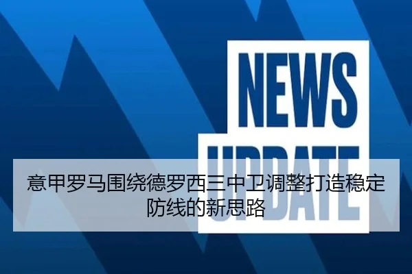意甲罗马围绕德罗西三中卫调整打造稳定防线的新思路