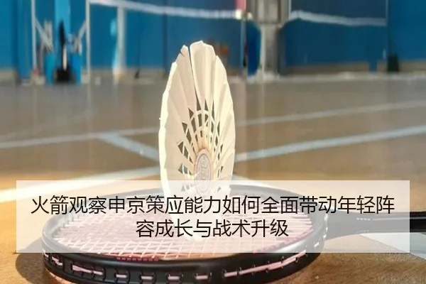 火箭观察申京策应能力如何全面带动年轻阵容成长与战术升级