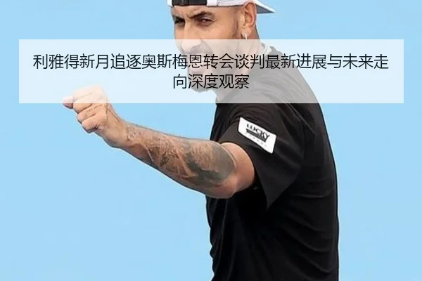 利雅得新月追逐奥斯梅恩转会谈判最新进展与未来走向深度观察