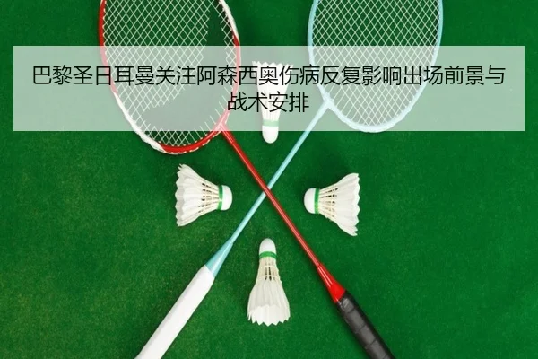 巴黎圣日耳曼关注阿森西奥伤病反复影响出场前景与战术安排