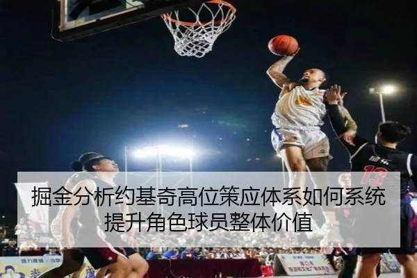 掘金分析约基奇高位策应体系如何系统提升角色球员整体价值