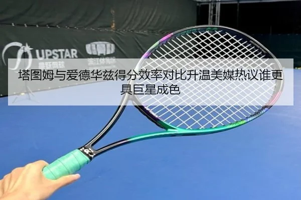塔图姆与爱德华兹得分效率对比升温美媒热议谁更具巨星成色