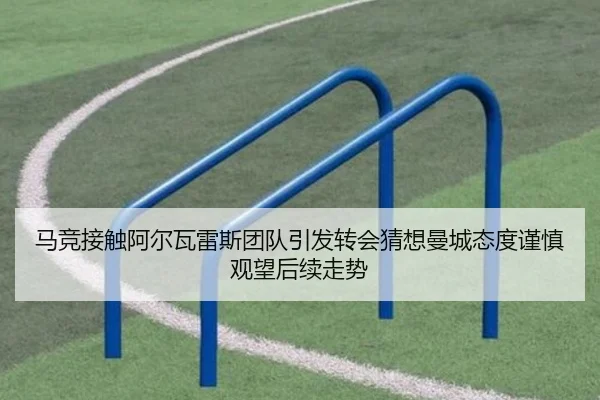 马竞接触阿尔瓦雷斯团队引发转会猜想曼城态度谨慎观望后续走势