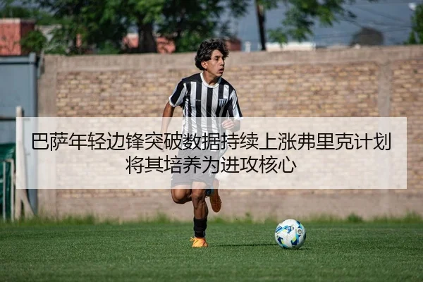 巴萨年轻边锋突破数据持续上涨弗里克计划将其培养为进攻核心